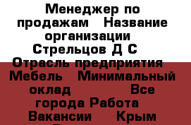 Менеджер по продажам › Название организации ­ Стрельцов Д.С. › Отрасль предприятия ­ Мебель › Минимальный оклад ­ 65 000 - Все города Работа » Вакансии   . Крым,Бахчисарай